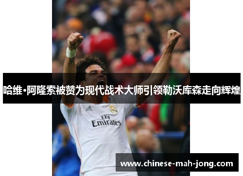 哈维·阿隆索被赞为现代战术大师引领勒沃库森走向辉煌