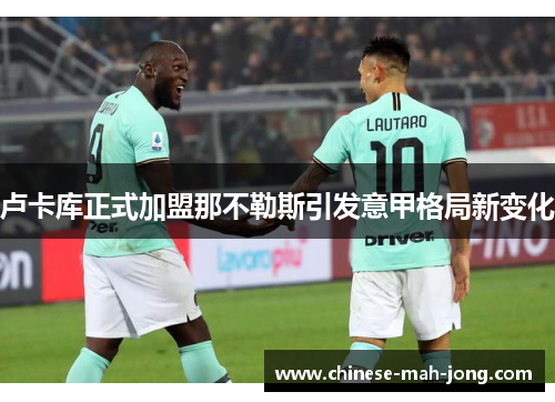 卢卡库正式加盟那不勒斯引发意甲格局新变化