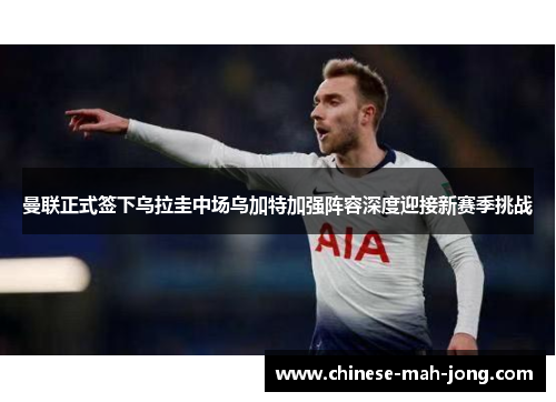 曼联正式签下乌拉圭中场乌加特加强阵容深度迎接新赛季挑战