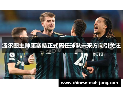 波尔图主帅康塞桑正式离任球队未来方向引关注