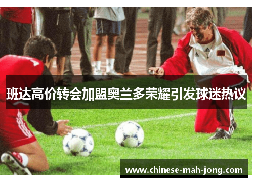 班达高价转会加盟奥兰多荣耀引发球迷热议 班达高价转会加盟奥兰多荣耀引发球迷热议